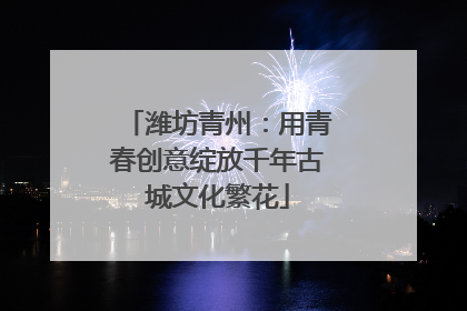 潍坊青州：用青春创意绽放千年古城文化繁花