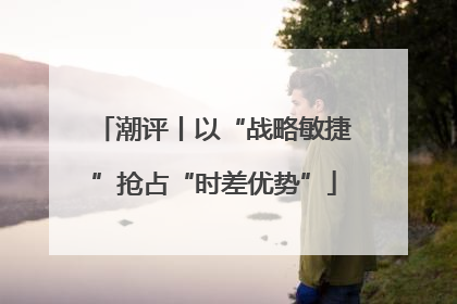 潮评丨以“战略敏捷”抢占“时差优势”