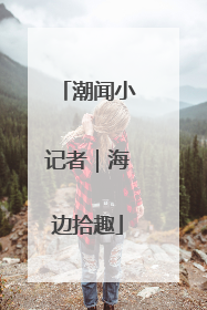 潮闻小记者｜海边拾趣