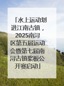 水上运动划进江南古镇，2025南浔区第五届运动会暨第七届南浔古镇桨板公开赛启动