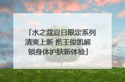 水之蔻夏日限定系列清爽上新 携王俊凯解锁身体护肤新体验