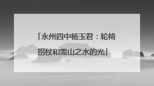 永州四中杨玉君：轮椅拐杖和雪山之水的光