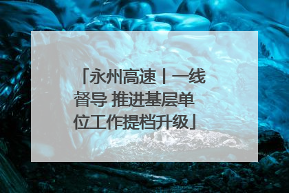 永州高速丨一线督导 推进基层单位工作提档升级