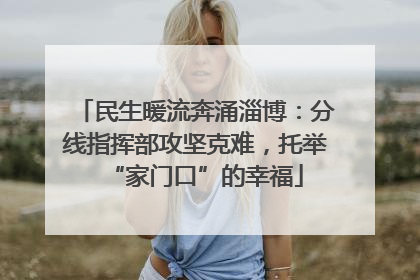 民生暖流奔涌淄博：分线指挥部攻坚克难，托举“家门口”的幸福