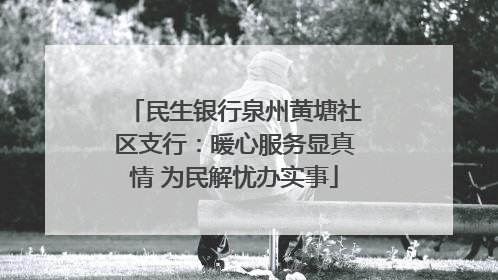民生银行泉州黄塘社区支行：暖心服务显真情 为民解忧办实事