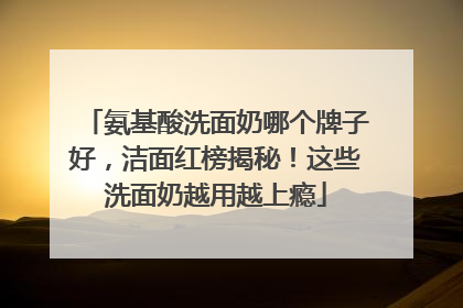 氨基酸洗面奶哪个牌子好，洁面红榜揭秘！这些洗面奶越用越上瘾