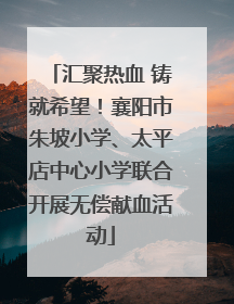 汇聚热血 铸就希望！襄阳市朱坡小学、太平店中心小学联合开展无偿献血活动