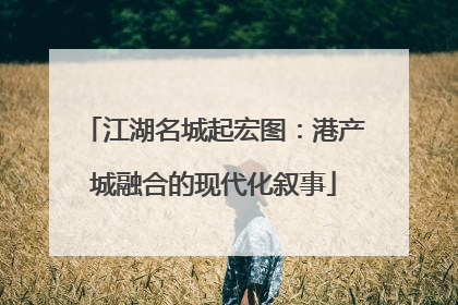 江湖名城起宏图：港产城融合的现代化叙事