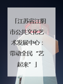 江苏省江阴市公共文化艺术发展中心：带动全民“艺起来”