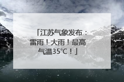 江苏气象发布：雷雨！大雨！最高气温35℃！