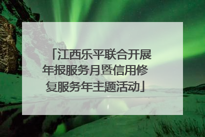 江西乐平联合开展年报服务月暨信用修复服务年主题活动