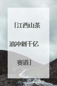 江西山茶油冲刺千亿赛道