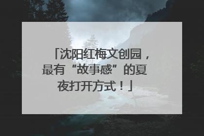沈阳红梅文创园，最有“故事感”的夏夜打开方式！