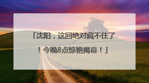 沈阳，这回绝对藏不住了！今晚8点惊艳揭幕！