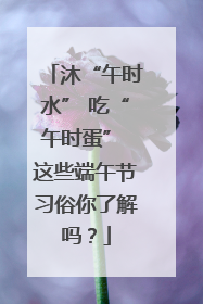 沐“午时水” 吃“午时蛋” 这些端午节习俗你了解吗？