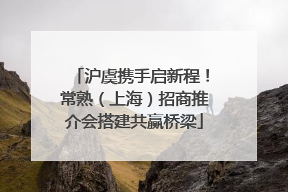 沪虞携手启新程！常熟（上海）招商推介会搭建共赢桥梁