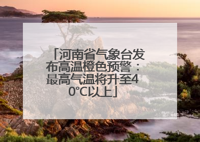 河南省气象台发布高温橙色预警：最高气温将升至40℃以上