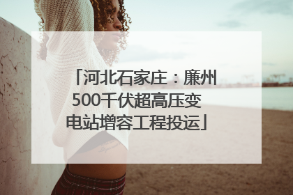 河北石家庄：廉州500千伏超高压变电站增容工程投运