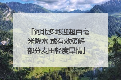 河北多地迎超百毫米降水 或有效缓解部分麦田轻度旱情
