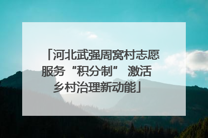 河北武强周窝村志愿服务“积分制” 激活乡村治理新动能