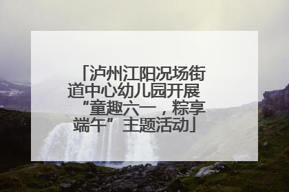 泸州江阳况场街道中心幼儿园开展“童趣六一，粽享端午”主题活动