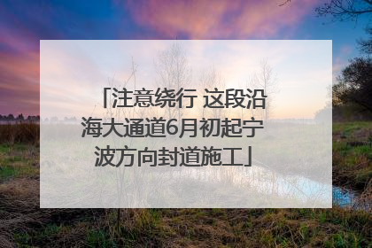 注意绕行 这段沿海大通道6月初起宁波方向封道施工