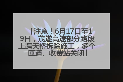 注意！6月17日至19日，茂遂高速部分路段上跨天桥拆除施工，多个匝道、收费站关闭
