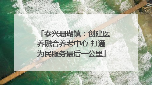 泰兴珊瑚镇：创建医养融合养老中心 打通为民服务最后一公里