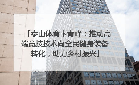 泰山体育卞青峰：推动高端竞技技术向全民健身装备转化，助力乡村振兴