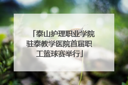 泰山护理职业学院驻泰教学医院首届职工篮球赛举行