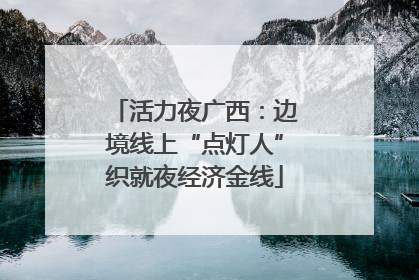 活力夜广西：边境线上“点灯人”织就夜经济金线