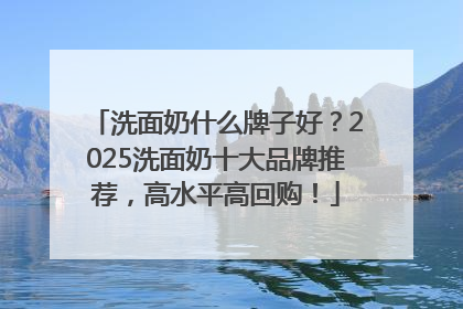 洗面奶什么牌子好？2025洗面奶十大品牌推荐，高水平高回购！