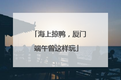 海上掠鸭，厦门端午曾这样玩