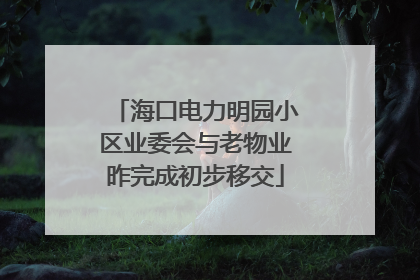 海口电力明园小区业委会与老物业昨完成初步移交