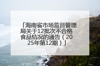 海南省市场监督管理局关于12批次不合格食品情况的通告（2025年第12期）