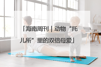 海南周刊｜动物“托儿所”里的双倍母爱