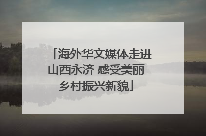 海外华文媒体走进山西永济 感受美丽乡村振兴新貌