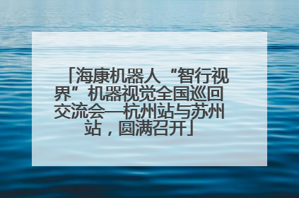 海康机器人“智行视界”机器视觉全国巡回交流会—杭州站与苏州站，圆满召开
