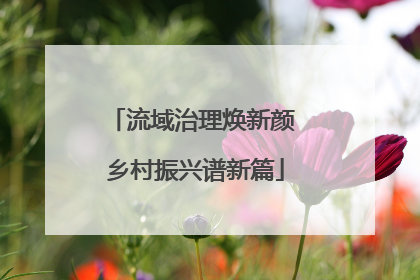 流域治理焕新颜 乡村振兴谱新篇