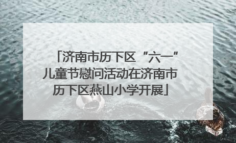 济南市历下区“六一”儿童节慰问活动在济南市历下区燕山小学开展