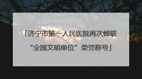 济宁市第一人民医院再次蝉联“全国文明单位”荣誉称号