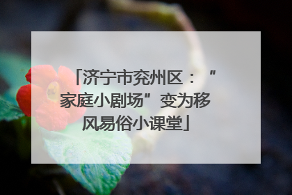 济宁市兖州区：“家庭小剧场”变为移风易俗小课堂