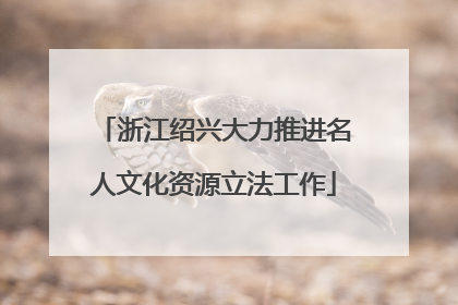 浙江绍兴大力推进名人文化资源立法工作
