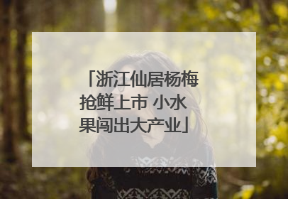 浙江仙居杨梅抢鲜上市 小水果闯出大产业