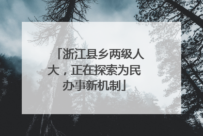 浙江县乡两级人大，正在探索为民办事新机制