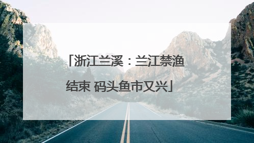浙江兰溪：兰江禁渔结束 码头鱼市又兴