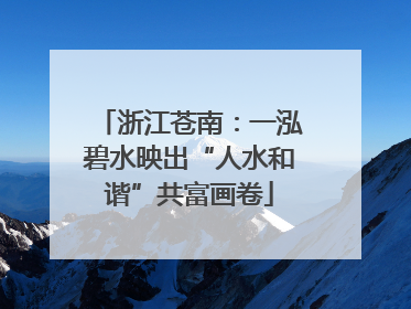 浙江苍南：一泓碧水映出“人水和谐”共富画卷