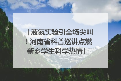 液氮实验引全场尖叫！河南省科普巡讲点燃新乡学生科学热情