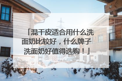 混干皮适合用什么洗面奶比较好，什么牌子洗面奶好值得选购！