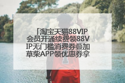 淘宝天猫88VIP会员开通续费领88VIP无门槛消费券叠加草柴APP领优惠券拿购物返利更省钱